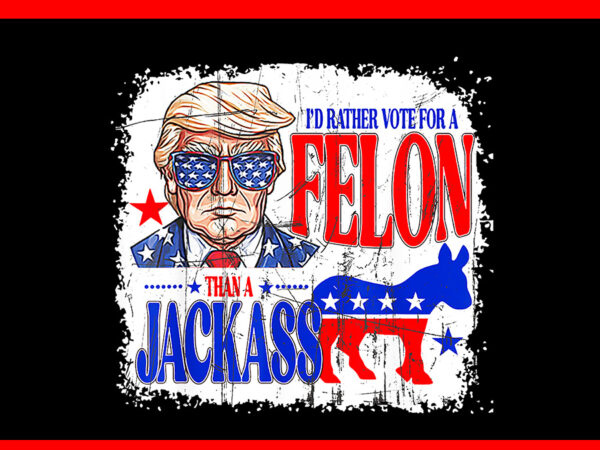 I’d rather vote for a felon than a jackass trump america png t shirt design for sale