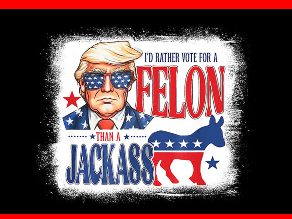 I’d rather vote for felon than a jackass png t shirt design for sale