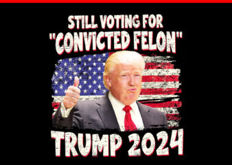 Still Voting For Convicted Felon Trump 2024 PNG t shirt template vector