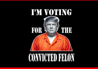 I’m Voting Convicted Felon 2024 PNG, Trump 2024 Convicted Felon PNG