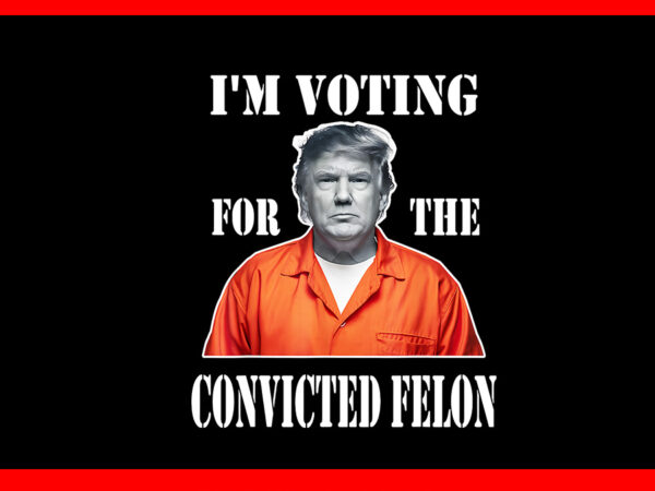 I’m voting convicted felon 2024 png, trump 2024 convicted felon png t shirt design for sale