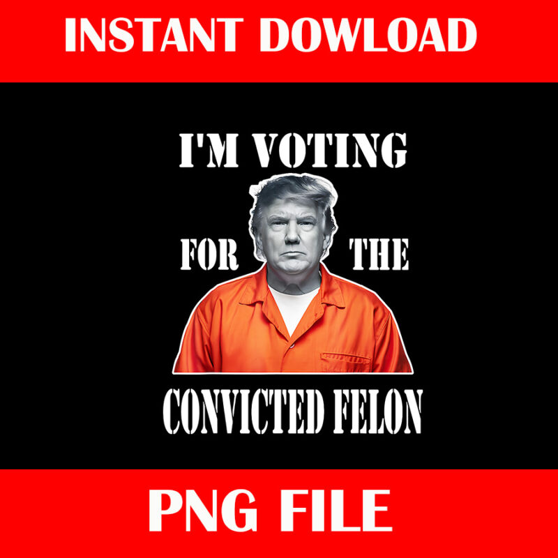 I’m Voting Convicted Felon 2024 PNG, Trump 2024 Convicted Felon PNG