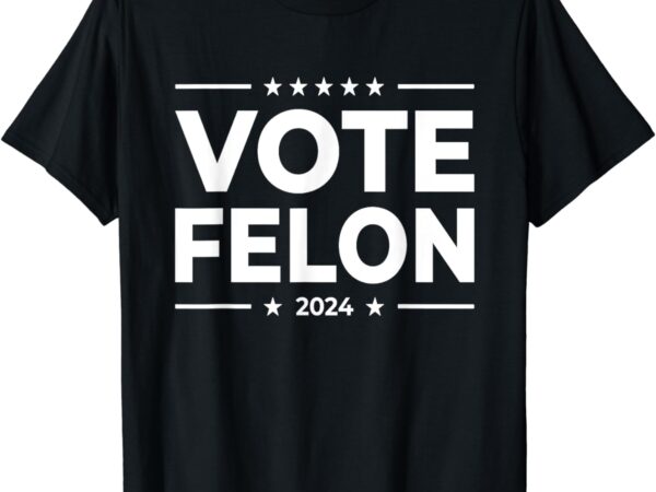 Vote felon trump 2024 45 and 47 funny vote for the felon t-shirt