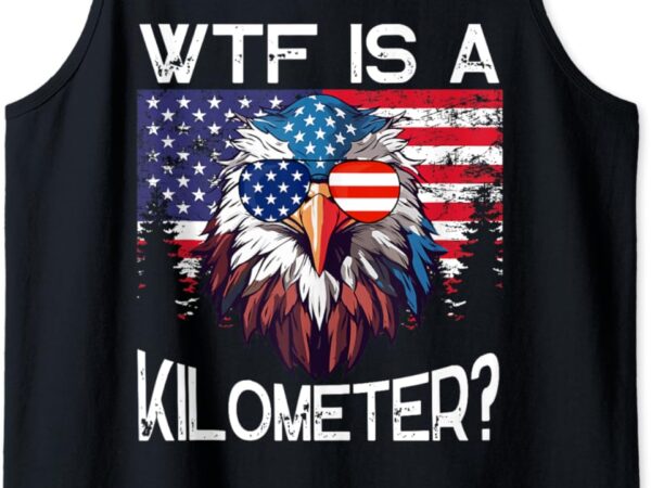Wtf is a kilometer eagle political 4th of july usa pride top tank top t shirt design for sale