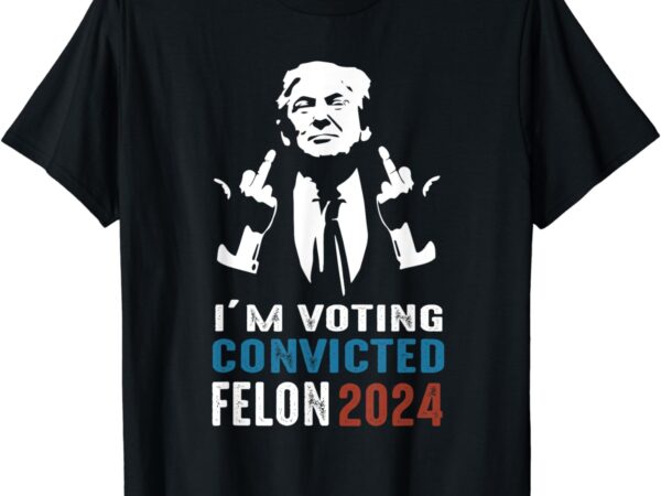 Yes i’m voting convicted felon 2024 t-shirt