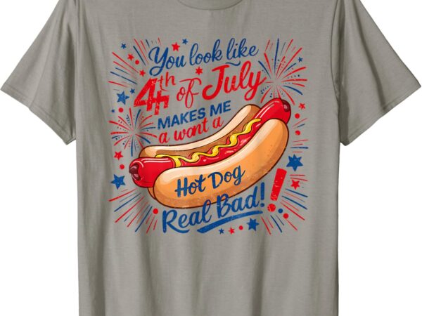 You look like 4th of july makes me want a hotdog real bad t-shirt