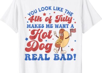 You Look Like The 4th Of July Makes Me Want Hotdog Real Bad T-Shirt