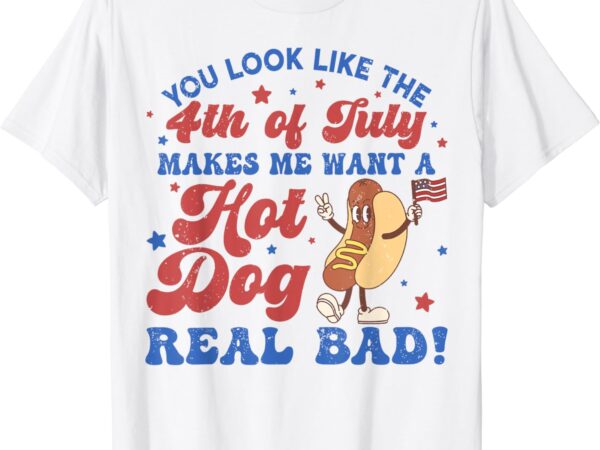 You look like the 4th of july makes me want hotdog real bad t-shirt