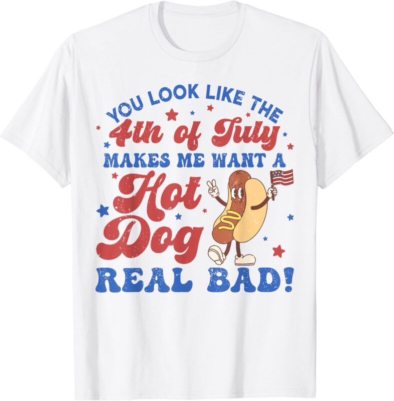 You Look Like The 4th Of July Makes Me Want Hotdog Real Bad T-Shirt