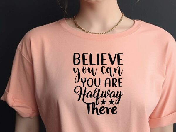 Believe you can and you are halfway there t shirt template