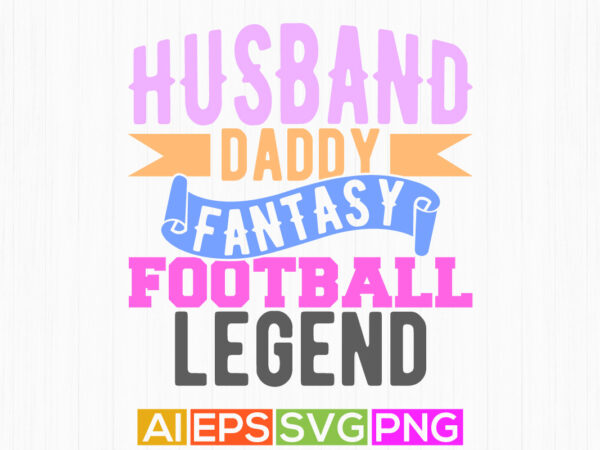 Husband daddy fantasy football legend, friendship day gift for husband, love you daddy sport lover fathers day graphic t shirt design