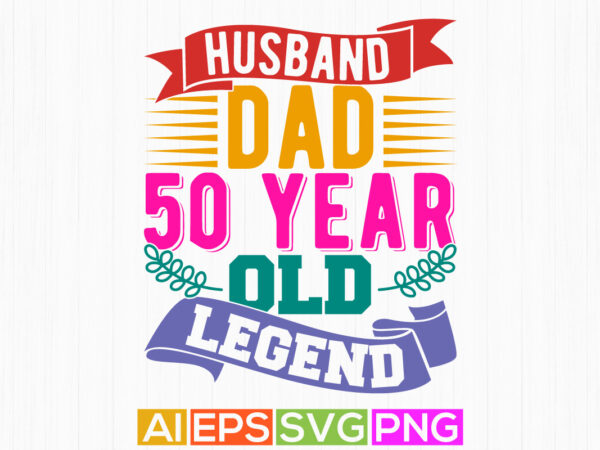 Husband dad 50 year old legend, happy fathers day graphic, inspire quote dad gift say, fathers day gift quote signs, husband dad retro tee