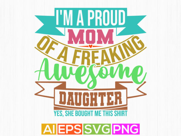 I’m a proud mom of a freaking awesome daughter yes, she bought me this shirt, mothers gift greeting proud mom gift clothing t shirt design for sale