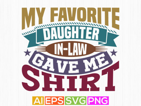 My favorite daughter in-law gave me this shirt, daughter t shirt design, daughter in-law, favorite daughter inspirational quote design