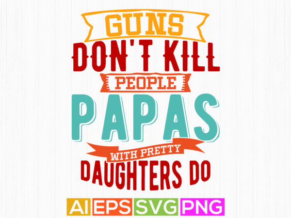 Guns don’t kill people papas with pretty daughters do, papas t shirt graphic wedding, papa and daughter graphic shirt template