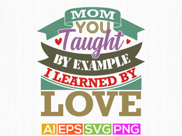 Mom you taught by example i learned by love, mom saying graphic t shirt, mom inspiration silhouette graphic design