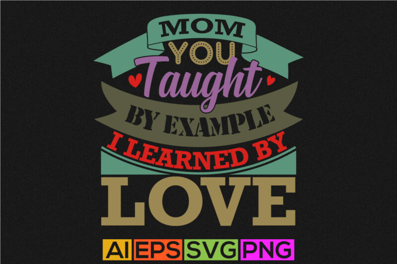 mom you taught by example i learned by love, mom saying graphic t shirt, mom inspiration silhouette graphic design