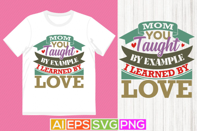 mom you taught by example i learned by love, mom saying graphic t shirt, mom inspiration silhouette graphic design