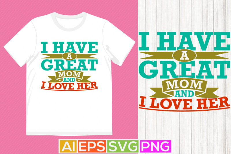 i have a great mom and i love her, mother quotes inspirational graphic tee, heart love mom lover design, love mom vintage style design