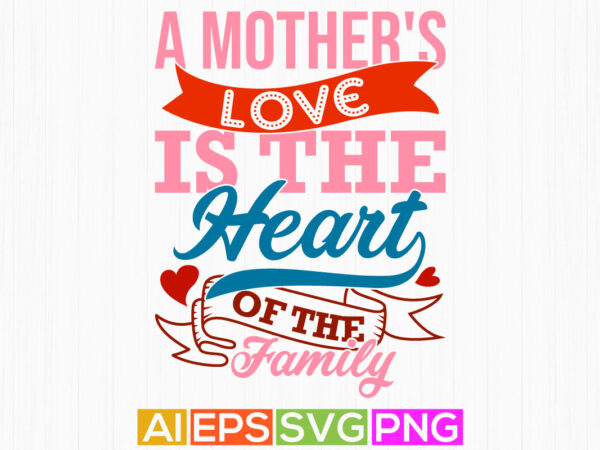 A mother’s love is the heart of the family, gift for say mothers day design, love mom graphic, motivational quote mothers day design ideas