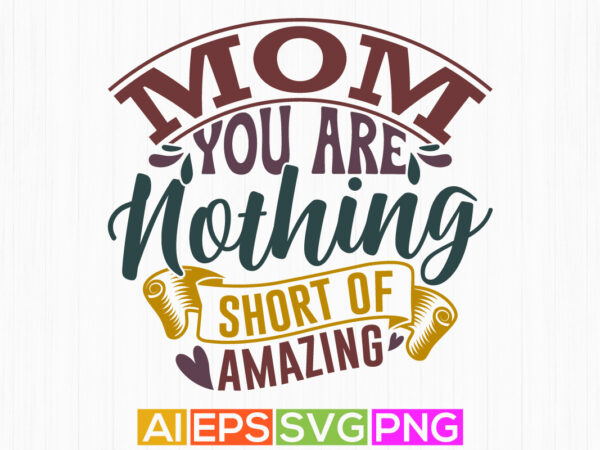 Mom you are nothing short of amazing, positive life mothers day gift, holiday event mothers day design, celebration mothers day tee concept