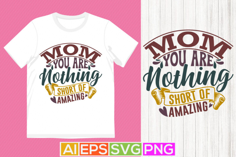 mom you are nothing short of amazing, positive life mothers day gift, holiday event mothers day design, celebration mothers day tee concept