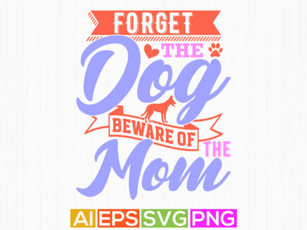 Forget the dog beware of the mom, motivational quote mothers day gift, celebrate mom isolated graphic design, mom lover saying vector quote