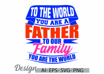 to the world you are a father to our family you are the world, gift for father, like dad t shirt, world best father ever father lover tee