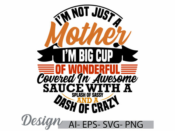 I’m not just a mother i’m big cup of wonderful covered in awesome sauce with a splash of sassy and a dash of crazy, mother t shirt design