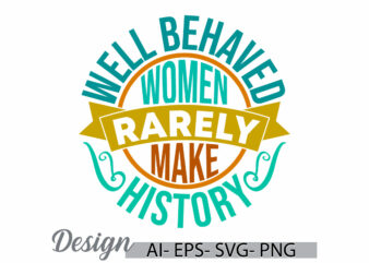 well behaved women rarely make history graphic t shirt phrase, gift for women, women rarely make history inspiration quote greeting tee