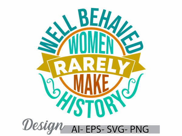 Well behaved women rarely make history graphic t shirt phrase, gift for women, women rarely make history inspiration quote greeting tee