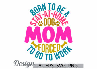 born to be a stay at home dog mom forced to go to work, dog quotes lettering phrase, best doggy design, animal pet owner dog rescue dog tee