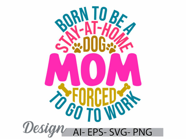 Born to be a stay at home dog mom forced to go to work, dog quotes lettering phrase, best doggy design, animal pet owner dog rescue dog tee