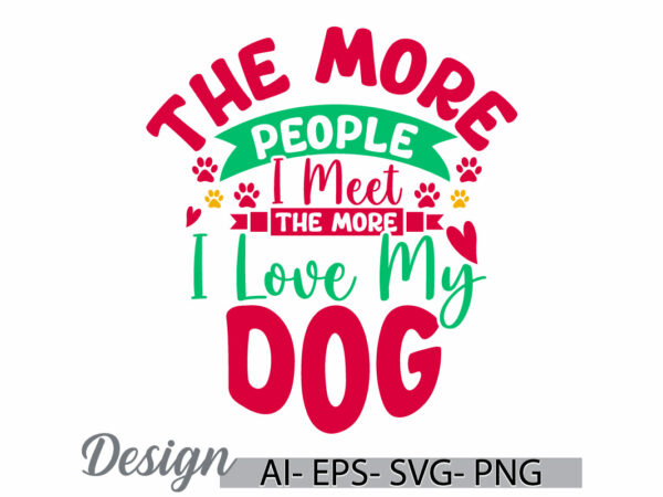 The more people i meet the more i love my dog, abstract greeting dog gift, love my dog, family quotes for dog and puppy greeting clothing t shirt designs for sale