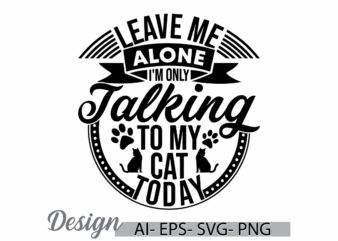 leave me alone i’m only talking to my cat today. real people domestic life animals dog greeting shirt, funny cat paw print graphic design