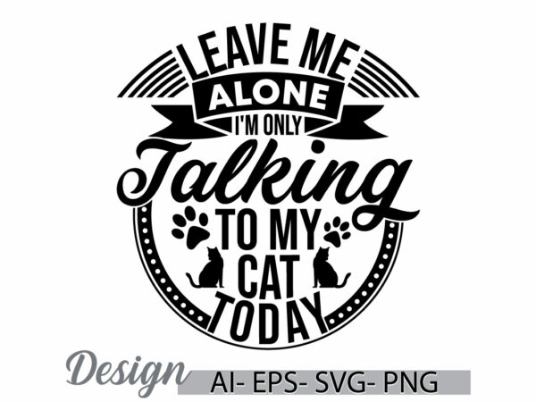 Leave me alone i’m only talking to my cat today. real people domestic life animals dog greeting shirt, funny cat paw print graphic design