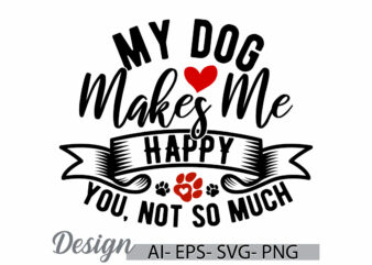 my dog makes me happy you not so much funny dog lover gift, heart love wildlife dog greeting, dog shirt funny quote design