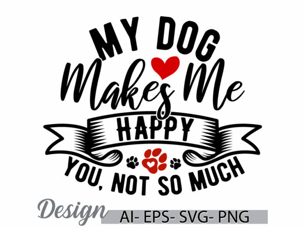 My dog makes me happy you not so much funny dog lover gift, heart love wildlife dog greeting, dog shirt funny quote design