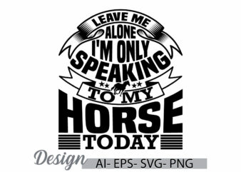 leave me alone i’m only speaking to my horse today, horse love greeting, funny horse t shirt, ride horse retro animal graphic design