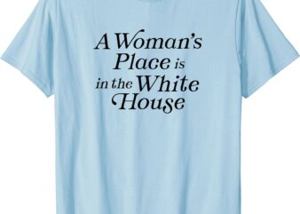 A Woman’s Place is in the White House President Feminist T-Shirt