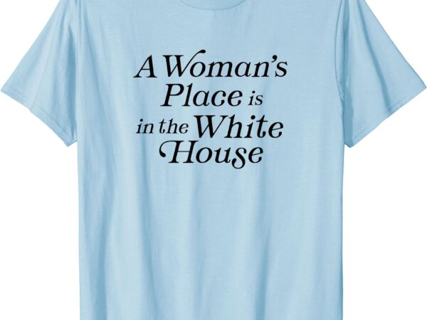 A woman’s place is in the white house president feminist t-shirt