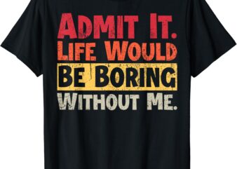 Admit It Life Would Be Boring Without Me Funny Sayings T-Shirt