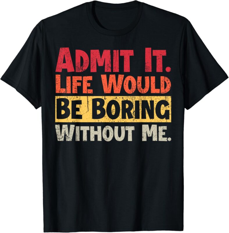 Admit It Life Would Be Boring Without Me Funny Sayings T-Shirt