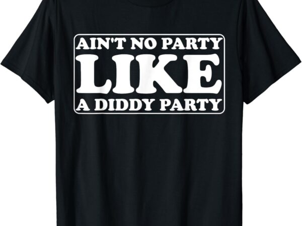 Ain’t no party like a diddy party funny t-shirt