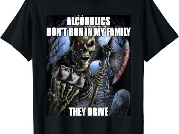 Alcoholics don’t run in my family funny oddly specific meme t-shirt