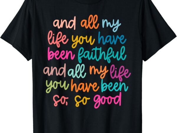 And all my life you have been faithful and all my life t-shirt