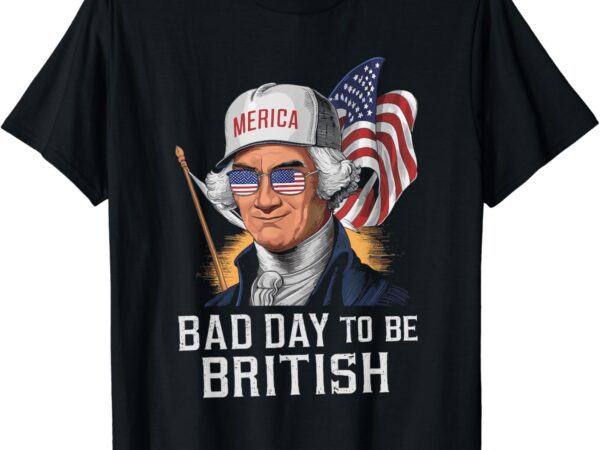 Bad day to be british patriotic george washington 4th july t-shirt