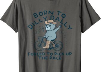 Bear Born To Dilly Dally Forced To Pick Up The Pace T-Shirt