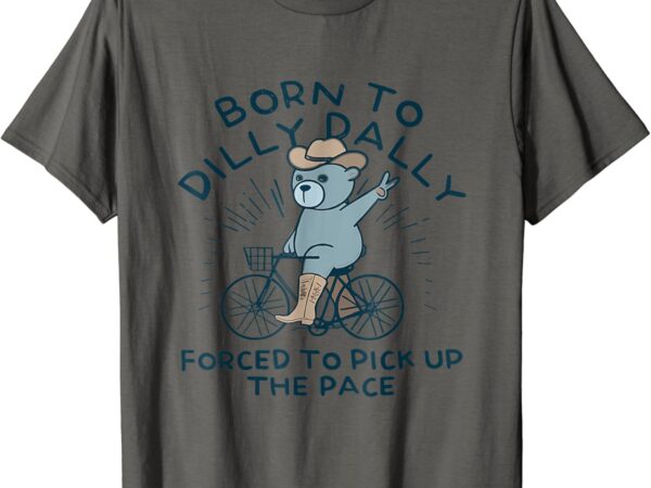 Bear born to dilly dally forced to pick up the pace t-shirt