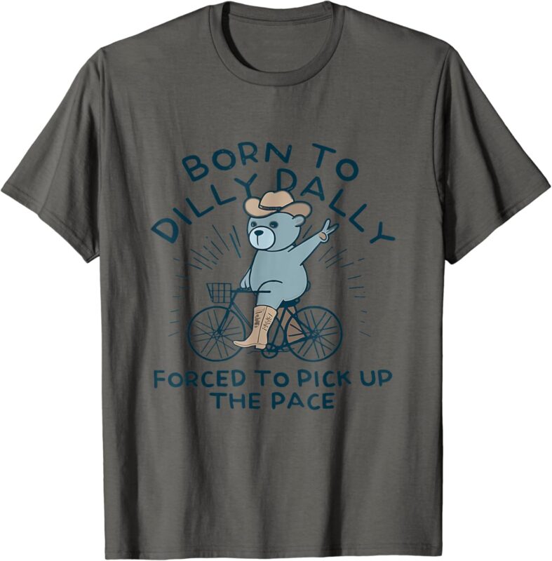 Bear Born To Dilly Dally Forced To Pick Up The Pace T-Shirt